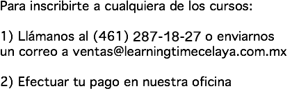 Para inscribirte a cualquiera de los cursos: 1) Llámanos al (461) 688-20-26 o enviarnos un correo a ventas@learningtimecelaya.com.mx 2) Efectuar tu pago en nuestra oficina
